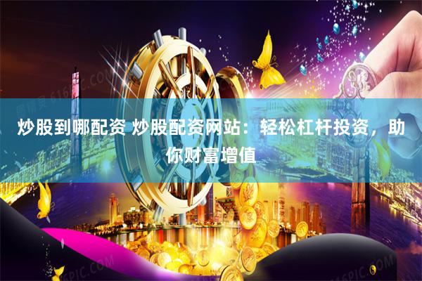 炒股到哪配资 炒股配资网站：轻松杠杆投资，助你财富增值