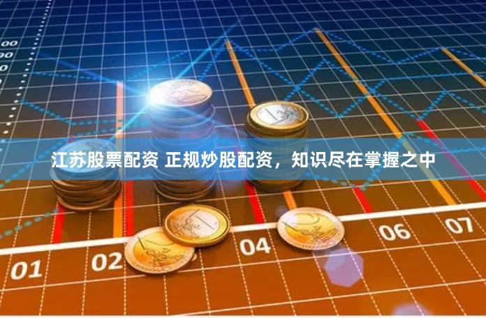江苏股票配资 正规炒股配资，知识尽在掌握之中