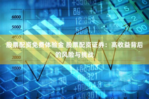 股票配资免费体验金 股票配资证券：高收益背后的风险与挑战