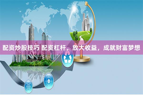 配资炒股技巧 配资杠杆，放大收益，成就财富梦想