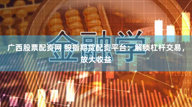 广西股票配资网 股指期货配资平台：解锁杠杆交易，放大收益