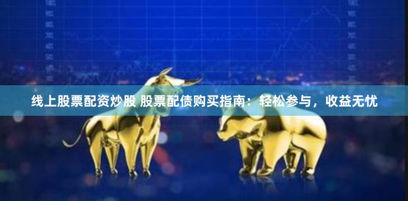 线上股票配资炒股 股票配债购买指南：轻松参与，收益无忧