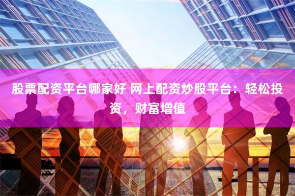 股票配资平台哪家好 网上配资炒股平台：轻松投资，财富增值