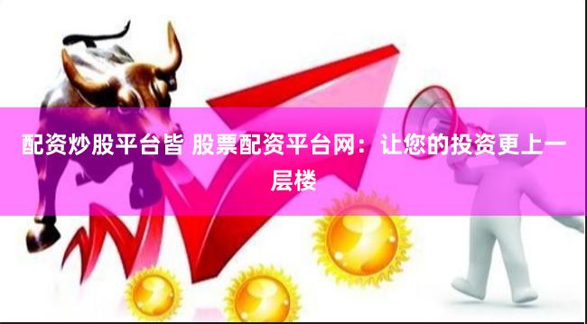 配资炒股平台皆 股票配资平台网：让您的投资更上一层楼