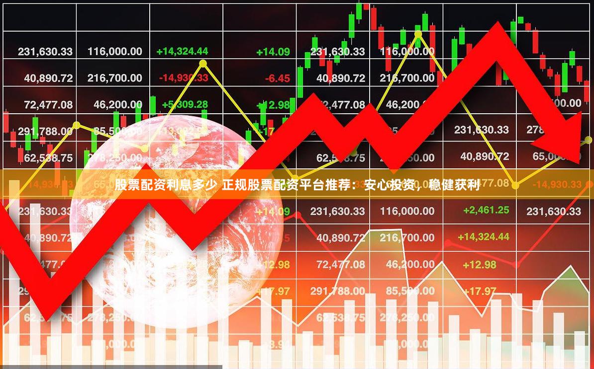 股票配资利息多少 正规股票配资平台推荐：安心投资，稳健获利