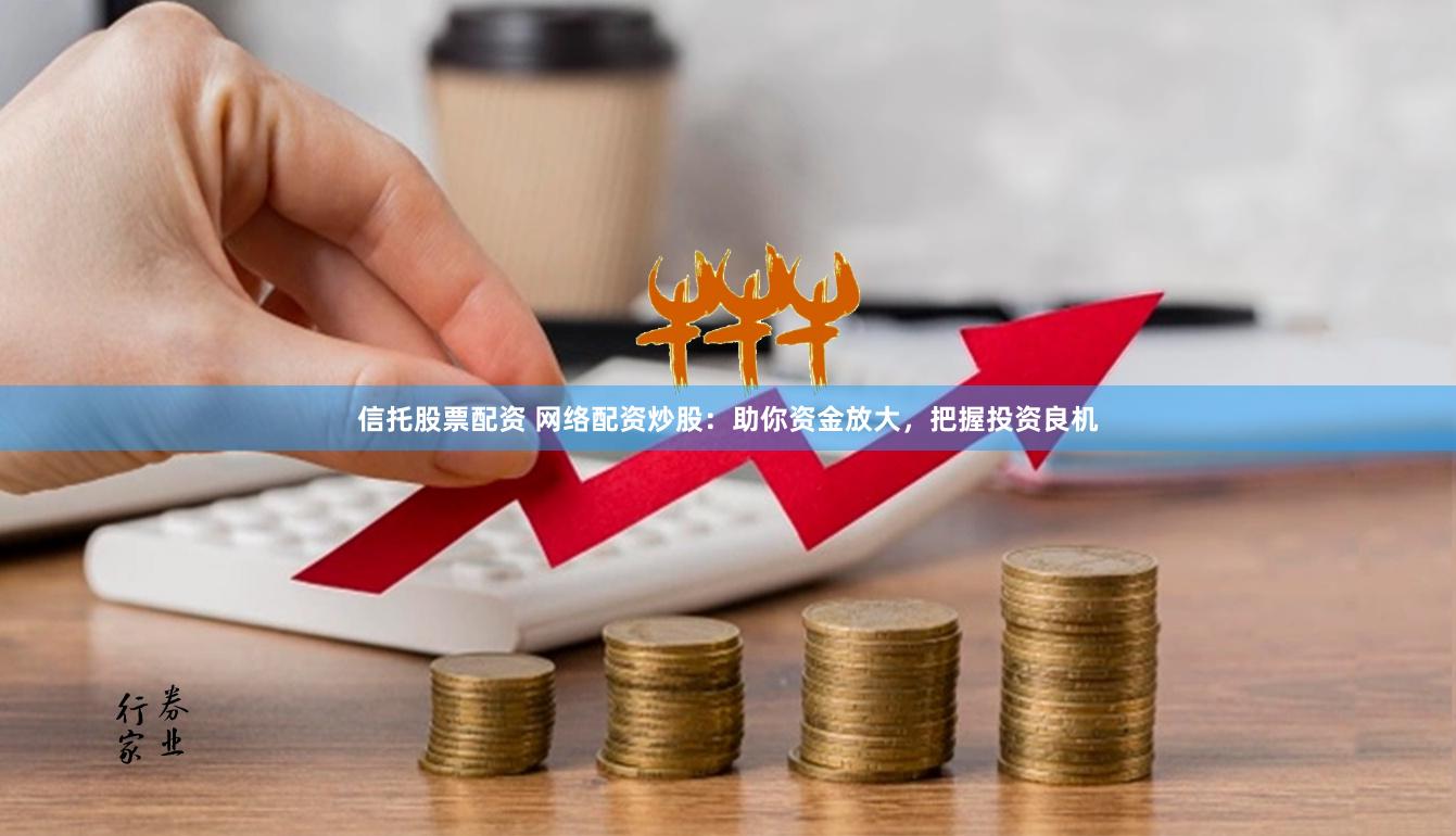 信托股票配资 网络配资炒股：助你资金放大，把握投资良机