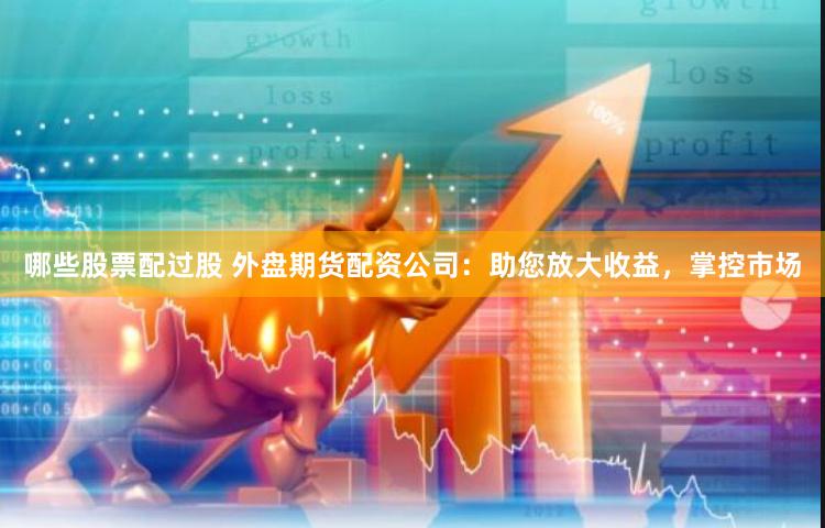 哪些股票配过股 外盘期货配资公司：助您放大收益，掌控市场