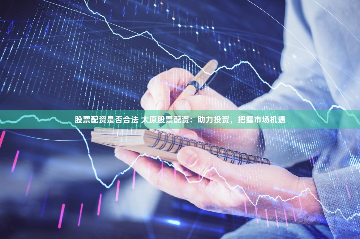 股票配资是否合法 太原股票配资：助力投资，把握市场机遇