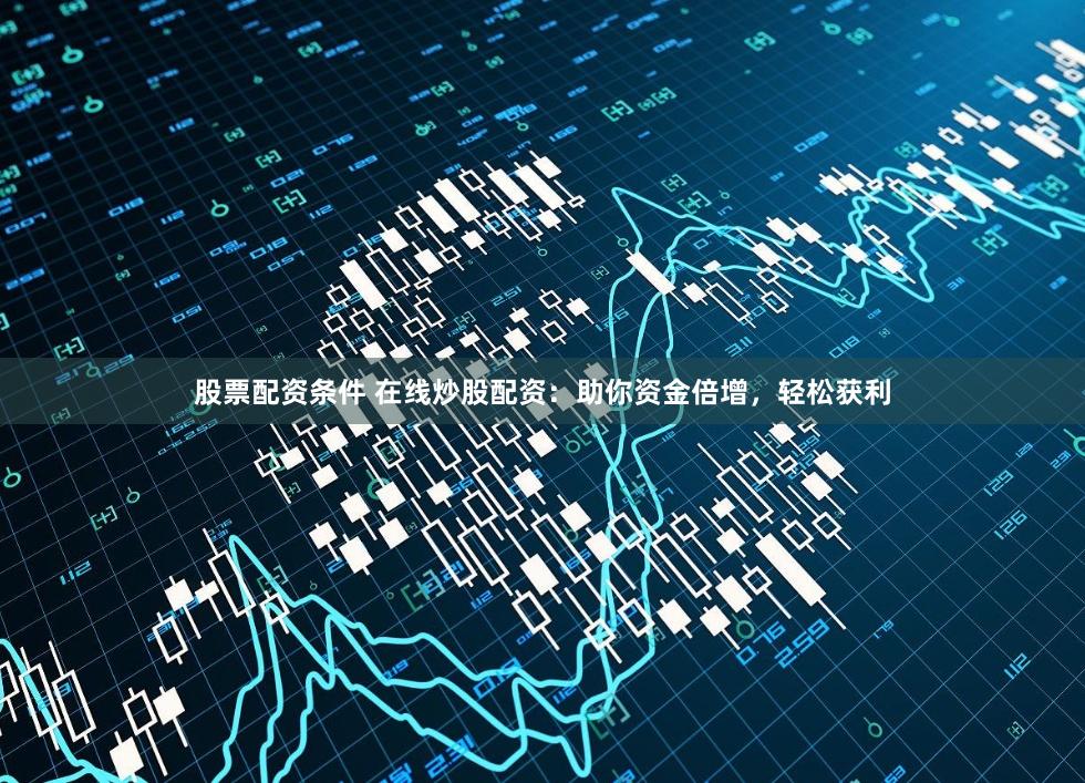 股票配资条件 在线炒股配资：助你资金倍增，轻松获利