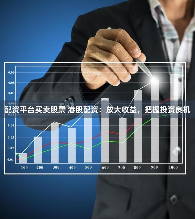 配资平台买卖股票 港股配资：放大收益，把握投资良机