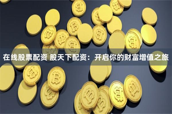 在线股票配资 股天下配资：开启你的财富增值之旅