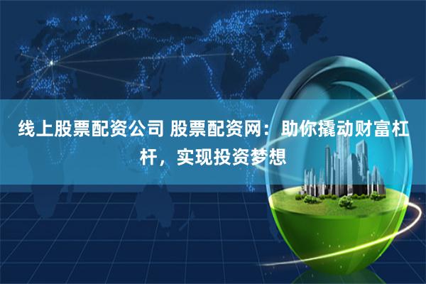 线上股票配资公司 股票配资网：助你撬动财富杠杆，实现投资梦想