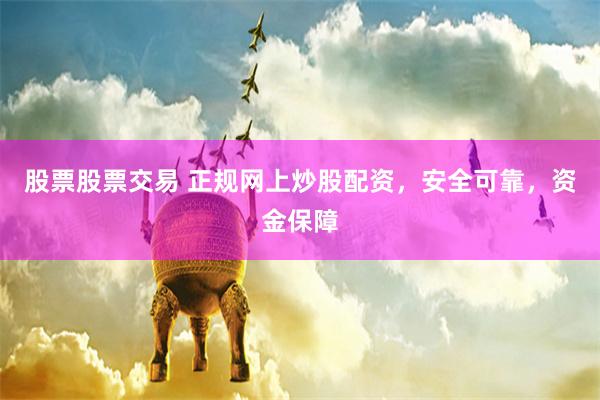 股票股票交易 正规网上炒股配资，安全可靠，资金保障