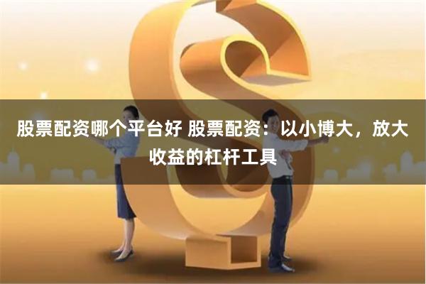 股票配资哪个平台好 股票配资：以小博大，放大收益的杠杆工具