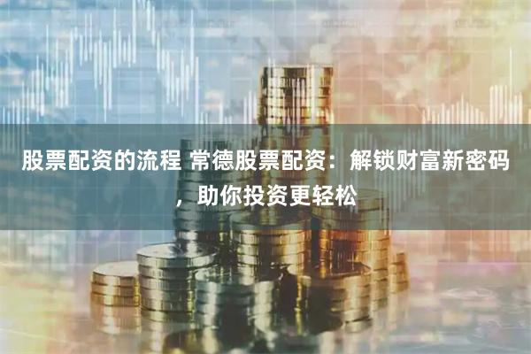 股票配资的流程 常德股票配资：解锁财富新密码，助你投资更轻松