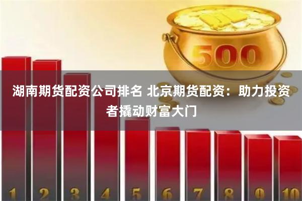 湖南期货配资公司排名 北京期货配资：助力投资者撬动财富大门