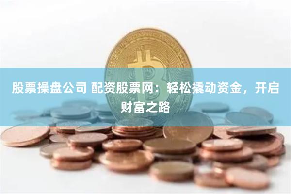 股票操盘公司 配资股票网：轻松撬动资金，开启财富之路