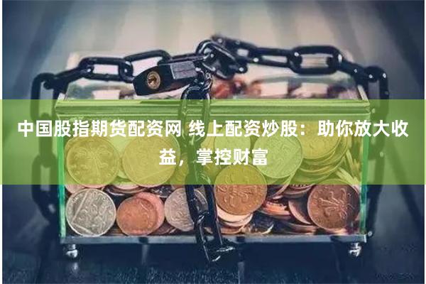 中国股指期货配资网 线上配资炒股：助你放大收益，掌控财富
