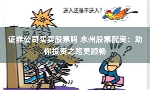 证券公司买卖股票吗 永州股票配资：助你投资之路更顺畅