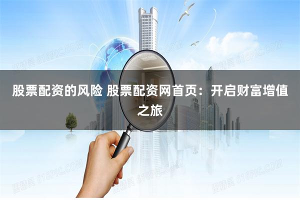股票配资的风险 股票配资网首页：开启财富增值之旅