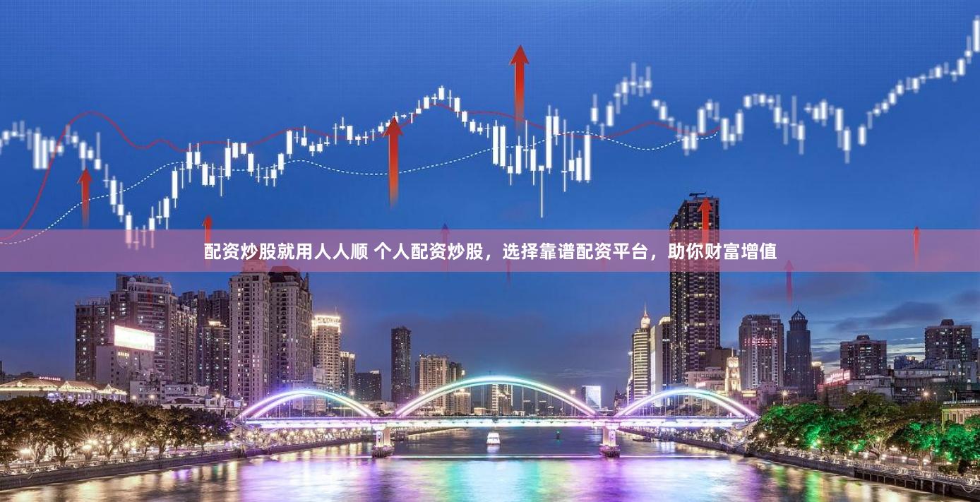 配资炒股就用人人顺 个人配资炒股，选择靠谱配资平台，助你财富增值