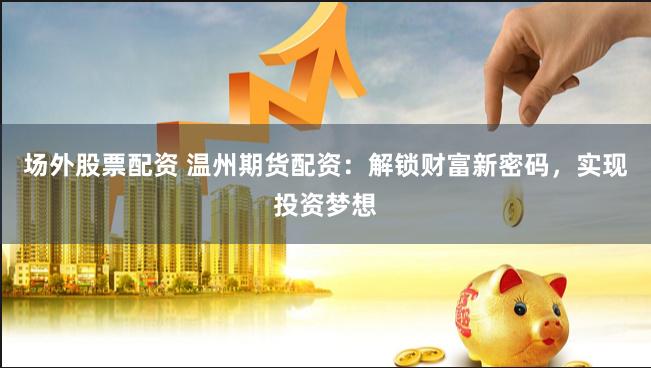 场外股票配资 温州期货配资：解锁财富新密码，实现投资梦想