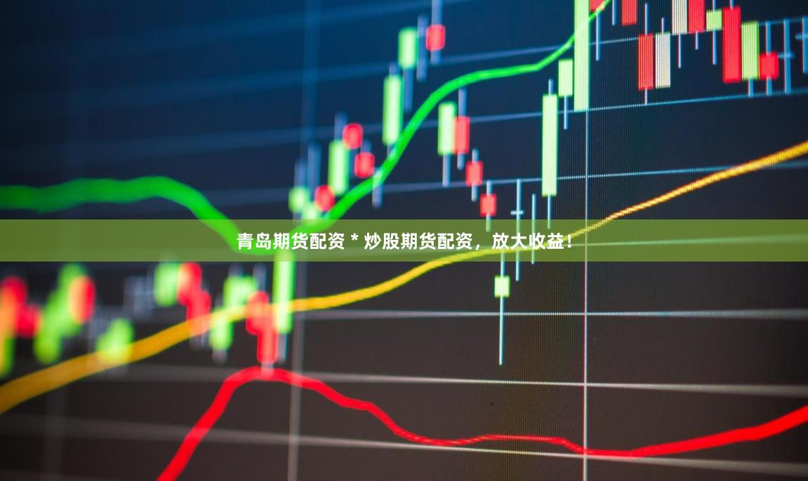 青岛期货配资 * 炒股期货配资，放大收益！