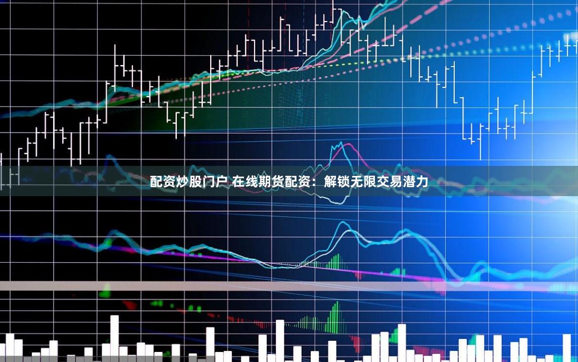 配资炒股门户 在线期货配资：解锁无限交易潜力