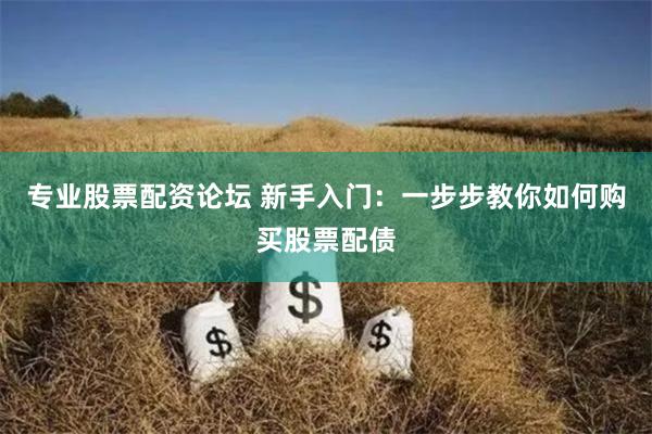 专业股票配资论坛 新手入门:一步步教你如何购买股票配债