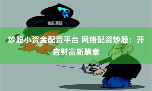 炒股小资金配资平台 网络配资炒股:开启财富新篇章