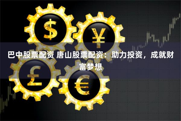 巴中股票配资 唐山股票配资:助力投资,成就财富梦想