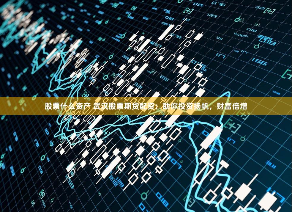 股票什么资产 武汉股票期货配资:助你投资扬帆,财富倍增