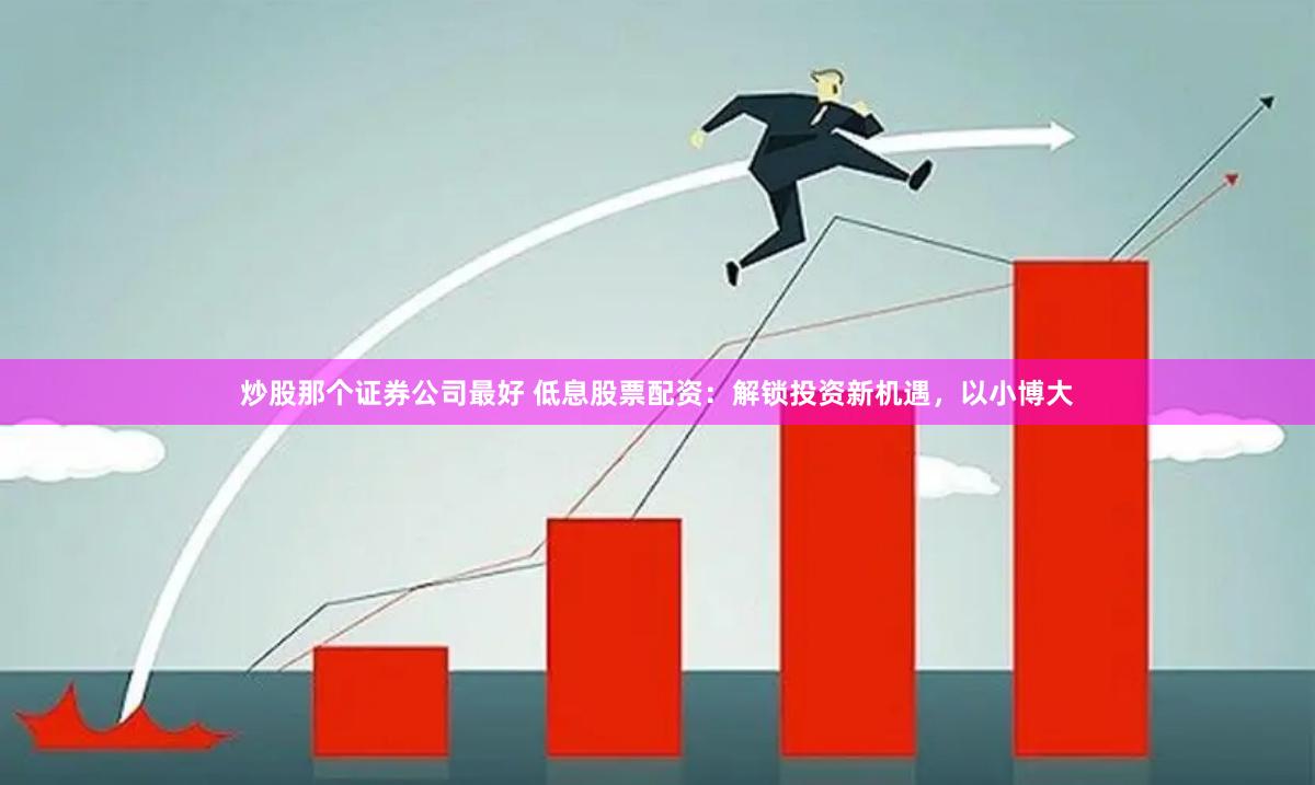炒股那个证券公司最好 低息股票配资:解锁投资新机遇,以小博大