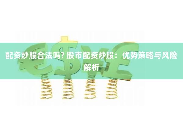 配资炒股合法吗? 股市配资炒股：优势策略与风险解析