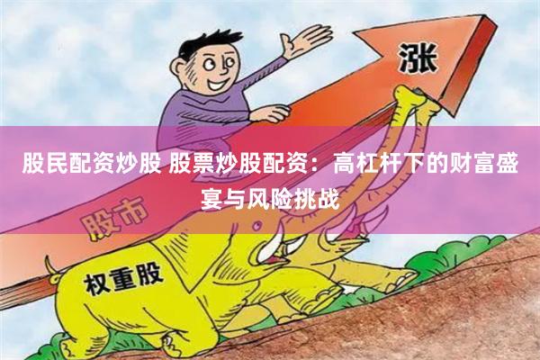 股民配资炒股 股票炒股配资：高杠杆下的财富盛宴与风险挑战