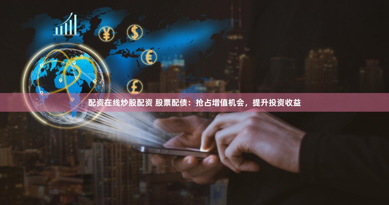 配资在线炒股配资 股票配债:抢占增值机会,提升投资收益