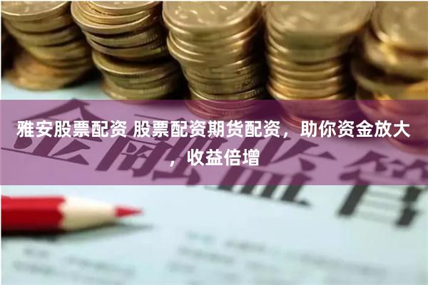 雅安股票配资 股票配资期货配资，助你资金放大，收益倍增