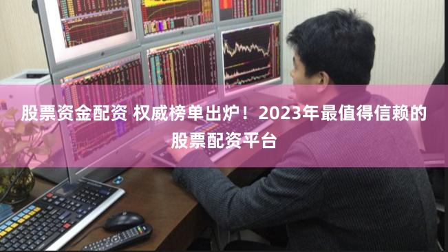股票资金配资 权威榜单出炉！2023年最值得信赖的股票配资平台