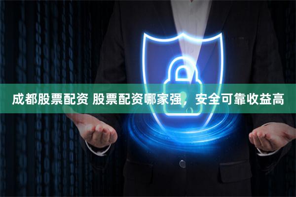 成都股票配资 股票配资哪家强,安全可靠收益高