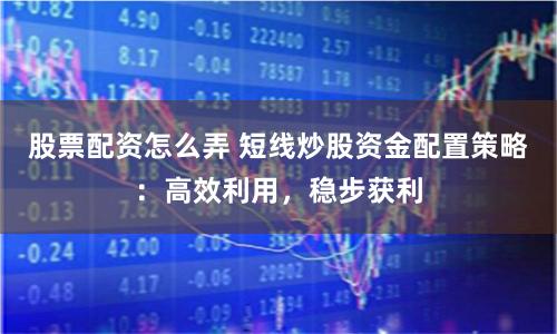 股票配资怎么弄 短线炒股资金配置策略：高效利用，稳步获利