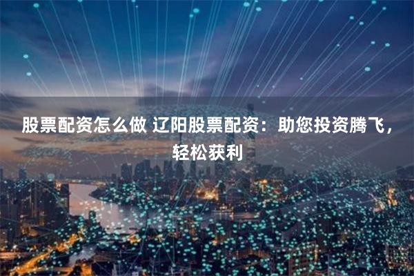 股票配资怎么做 辽阳股票配资：助您投资腾飞，轻松获利