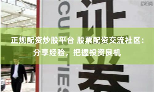 正规配资炒股平台 股票配资交流社区：分享经验，把握投资良机