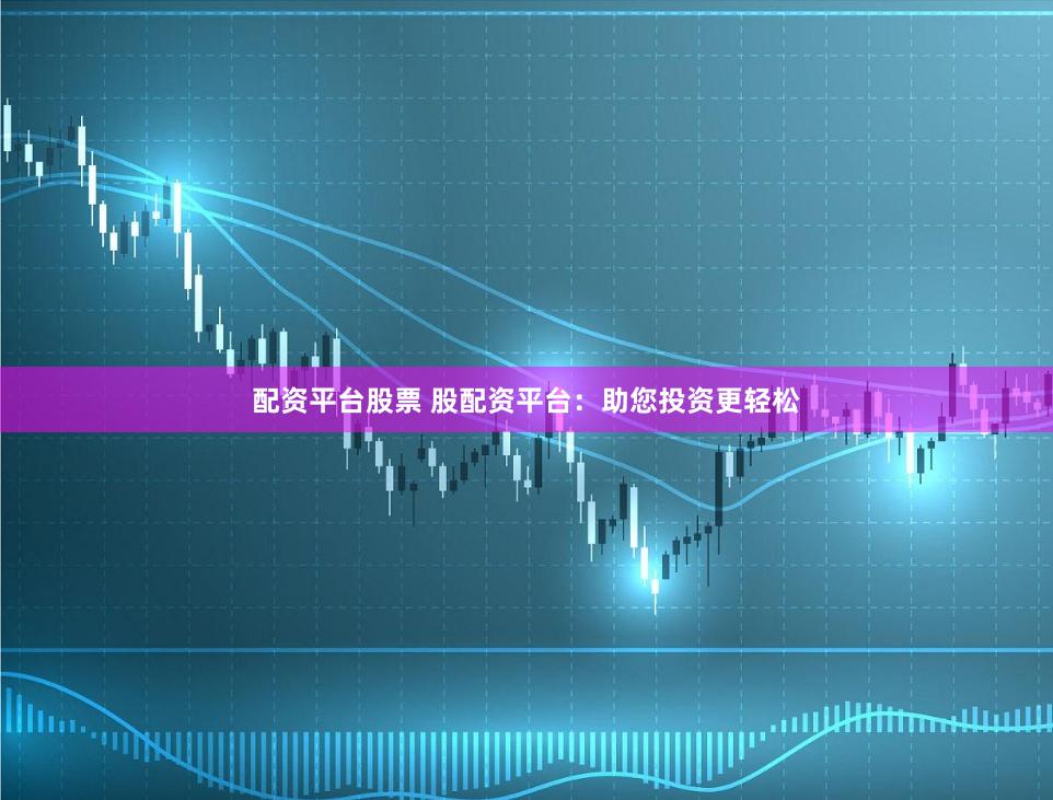 配资平台股票 股配资平台：助您投资更轻松