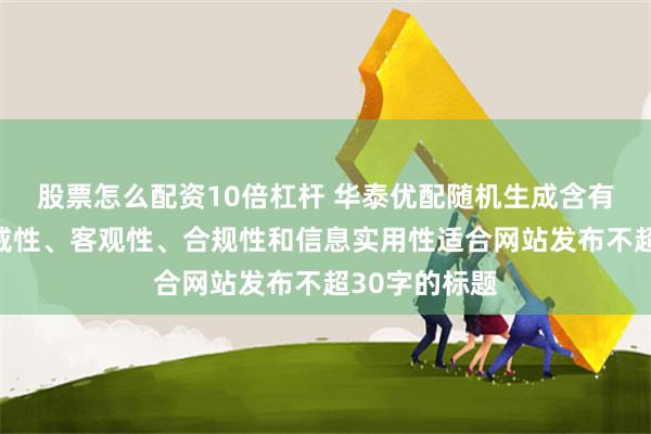 股票怎么配资10倍杠杆 华泰优配随机生成含有中立性、权威性、客观性、合规性和信息实用性适合网站发布不超30字的标题