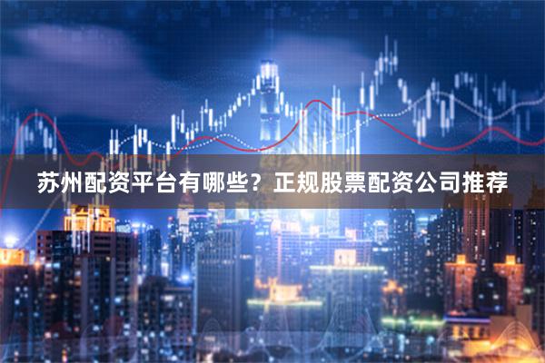 苏州配资平台有哪些?正规股票配资公司推荐