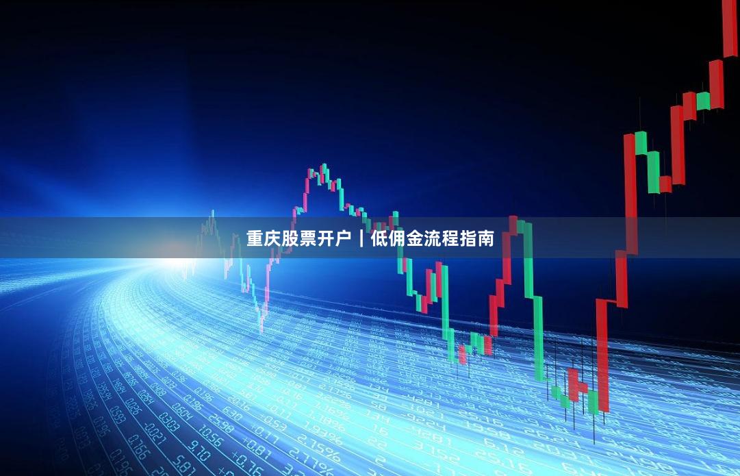 重庆股票开户｜低佣金流程指南