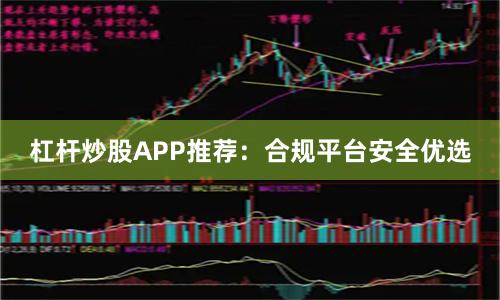 杠杆炒股APP推荐：合规平台安全优选