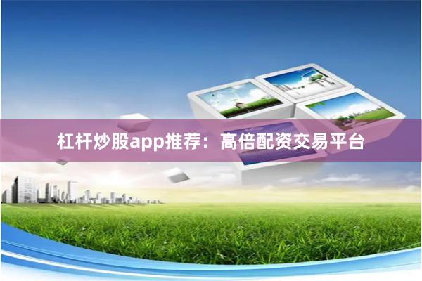 杠杆炒股app推荐：高倍配资交易平台