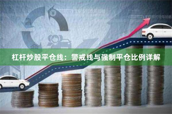 杠杆炒股平仓线：警戒线与强制平仓比例详解