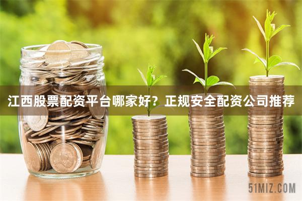江西股票配资平台哪家好？正规安全配资公司推荐